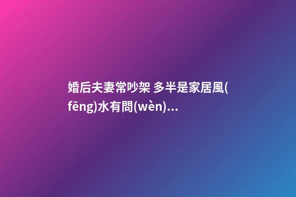 婚后夫妻常吵架 多半是家居風(fēng)水有問(wèn)題